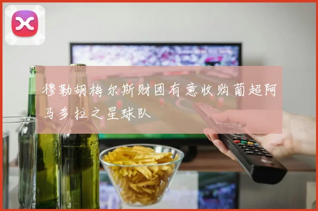 穆勒胡梅尔斯财团有意收购葡超阿马多拉之星球队