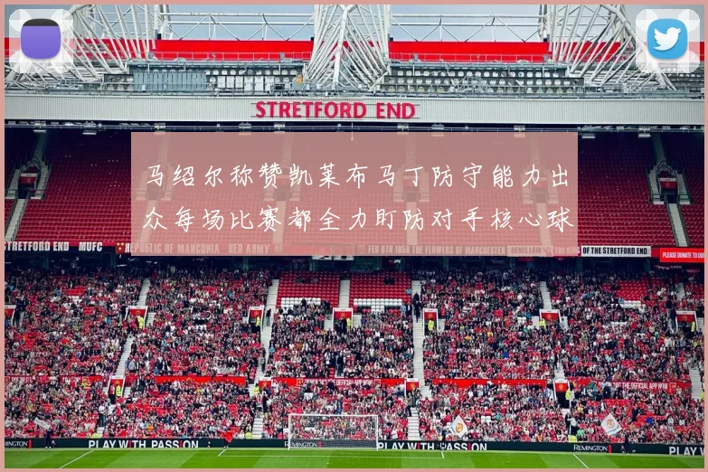 马绍尔称赞凯莱布马丁防守能力出众每场比赛都全力盯防对手核心球员