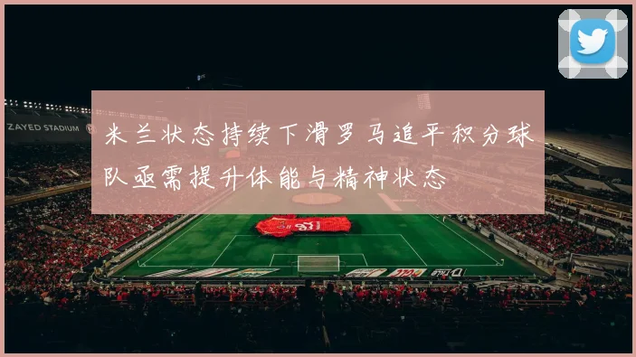 米兰状态持续下滑罗马追平积分球队亟需提升体能与精神状态