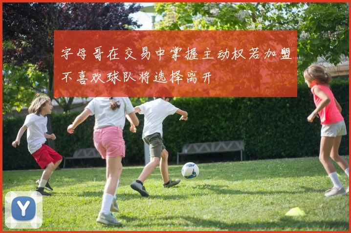 字母哥在交易中掌握主动权若加盟不喜欢球队将选择离开