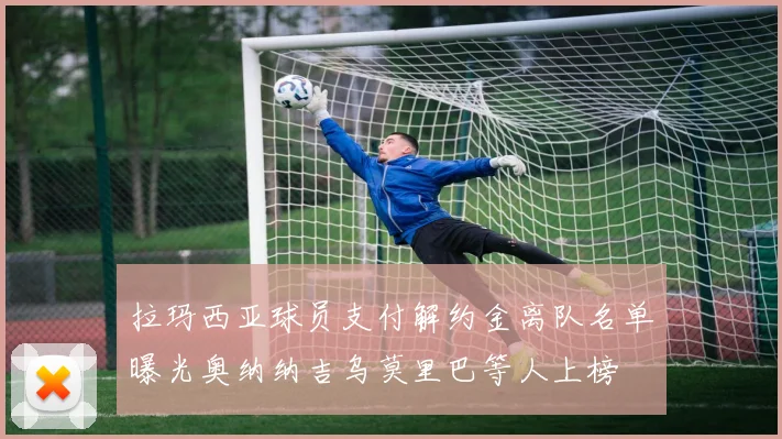 拉玛西亚球员支付解约金离队名单曝光奥纳纳吉乌莫里巴等人上榜