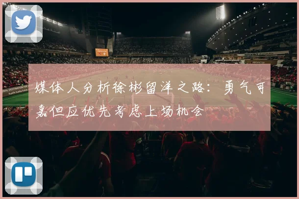 媒体人分析徐彬留洋之路：勇气可嘉但应优先考虑上场机会