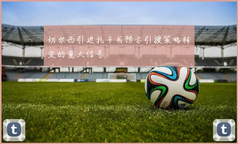 切尔西引进扎卡或预示引援策略转变的重大信号