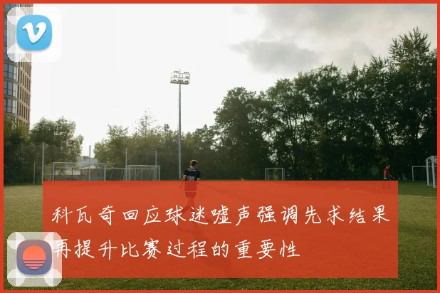 科瓦奇回应球迷嘘声强调先求结果再提升比赛过程的重要性