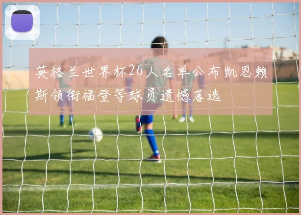 英格兰世界杯26人名单公布凯恩赖斯领衔福登等球员遗憾落选