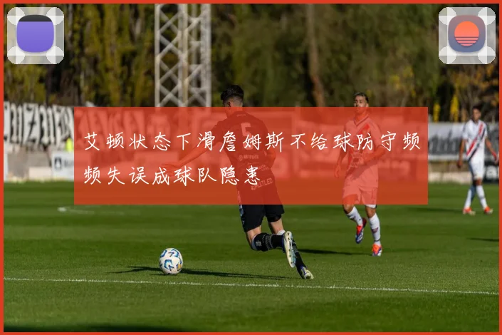 艾顿状态下滑詹姆斯不给球防守频频失误成球队隐患