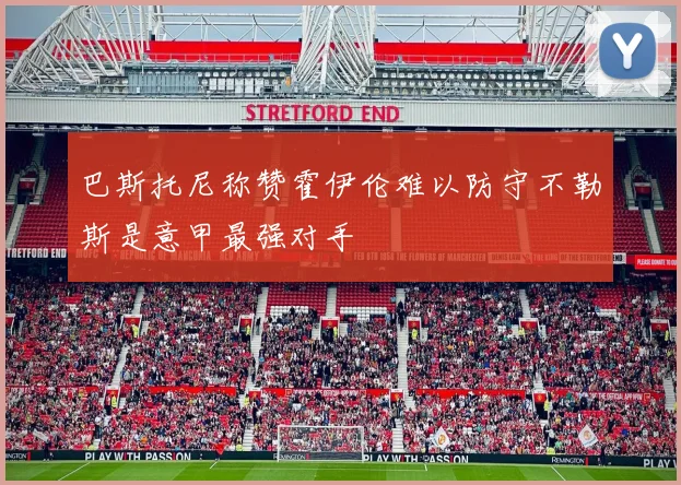 巴斯托尼称赞霍伊伦难以防守不勒斯是意甲最强对手