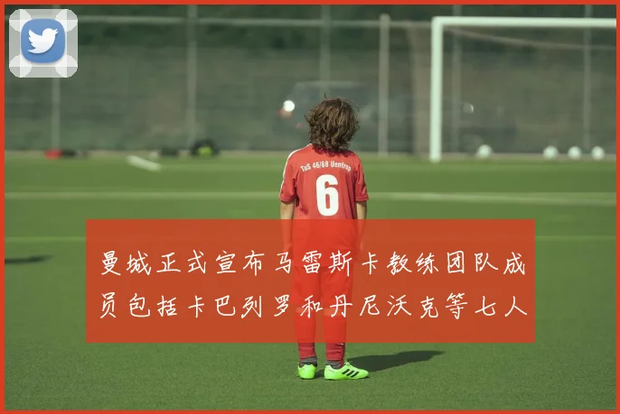 曼城正式宣布马雷斯卡教练团队成员包括卡巴列罗和丹尼沃克等七人加入