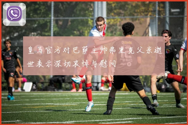 皇马官方对巴萨主帅弗里克父亲逝世表示深切哀悼与慰问