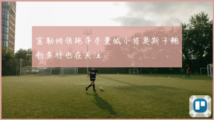 富勒姆领跑争夺曼城小将奥斯卡鲍勃多特也在关注