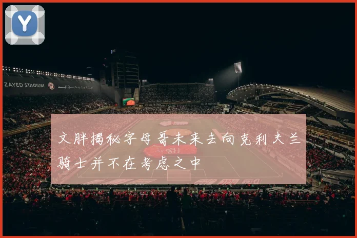 文胖揭秘字母哥未来去向克利夫兰骑士并不在考虑之中