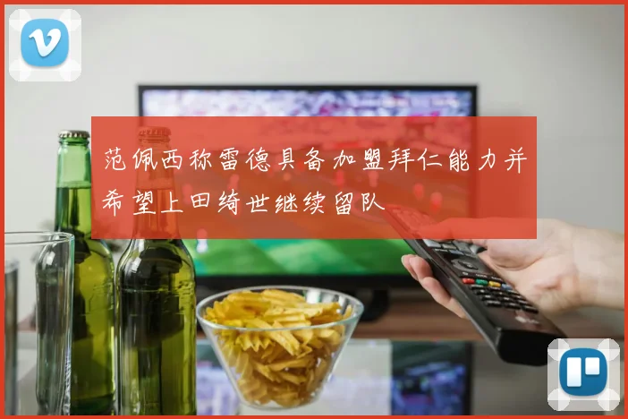 范佩西称雷德具备加盟拜仁能力并希望上田绮世继续留队