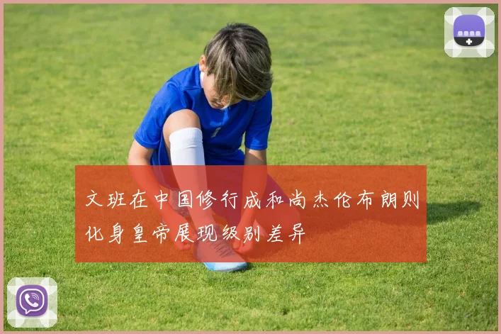 文班在中国修行成和尚杰伦布朗则化身皇帝展现级别差异
