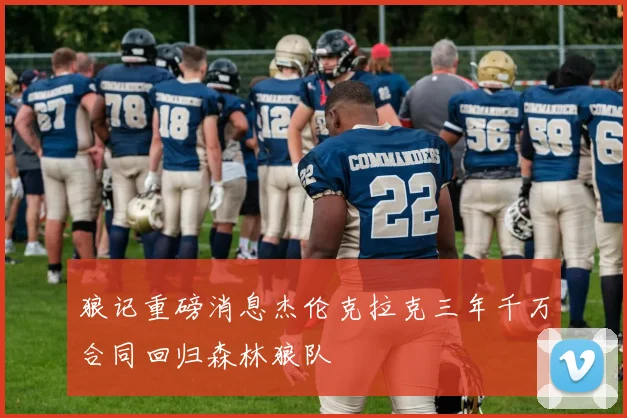 狼记重磅消息杰伦克拉克三年千万合同回归森林狼队