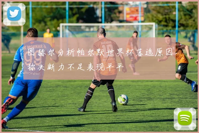 图赫尔分析帕尔默世界杯落选原因称决断力不足表现平平